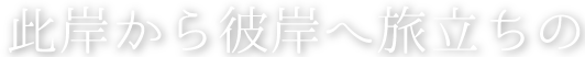 此岸から彼岸へ旅立ちの